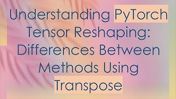 Understanding PyTorch Tensor Reshaping: Differences Between Methods Using Transpose