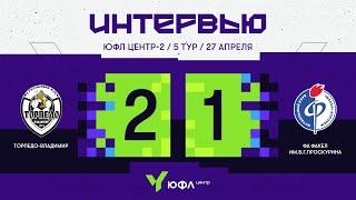 ЮФЛ Центр-2. «Торпедо-Владимир» — ФА «Факел» им.В.Г.Проскурина. 5-й тур. Интервью