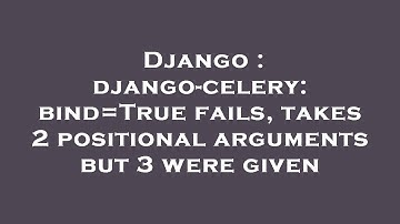 Django : django-celery: bind=True fails, takes 2 positional arguments but 3 were given