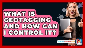 What Is Geotagging And How Can I Control It? - SearchEnginesHub.com