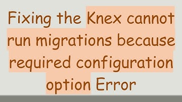 Fixing the Knex cannot run migrations because required configuration option Error