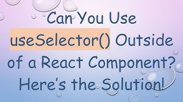 Can You Use useSelector() Outside of a React Component? Here’s the Solution!