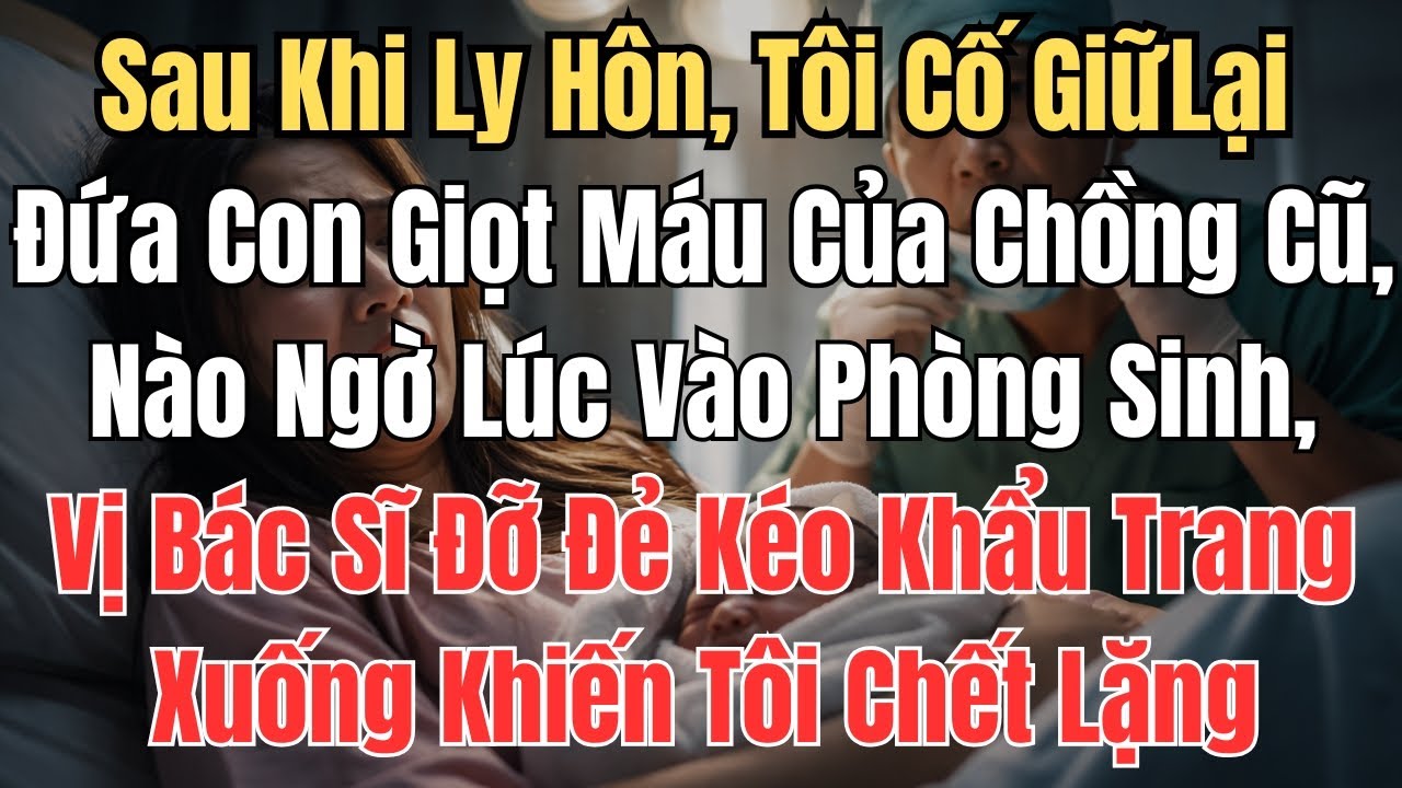 Sau Khi Ly Hôn, Tôi Cố Giữ Lại Đứa Con Giọt Máu Của Chồng Cũ, Nào Ngờ Lúc Vào Phòng Sinh, Vị Bác Sĩ