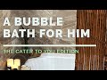 THE CATER TO YOU EDITION: A BUBBLE BATH FOR HIM