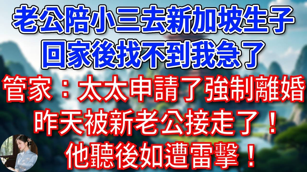 老公陪小三去新加坡生子，回家後找不到我急了，管家：太太申請了強制離婚，昨天被新老公接走了！他聽後如遭雷擊！#為人處世#生活經驗#情感故事#故事#小說#戀愛#情感#婚姻