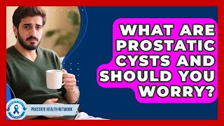 What Are Prostatic Cysts And Should You Worry? - Prostate Health Network