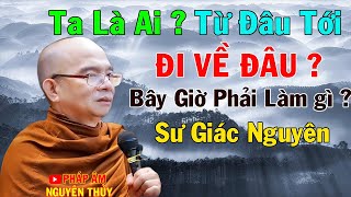 Ta Là Ai ? Từ Đâu Tới ? Sẽ Đi Về Đâu ? Bây Giờ Phải Làm Gì ?| Sư Giác Nguyên | Sư Toại Khanh