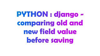 PYTHON : django - comparing old and new field value before saving