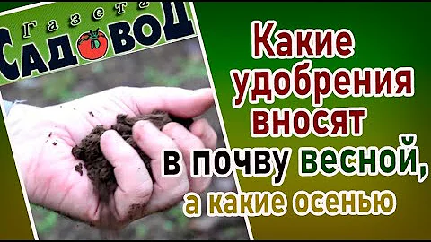 КАКИЕ УДОБРЕНИЯ ВНОСИТЬ В ПОЧВУ ВЕСНОЙ, а какие осенью