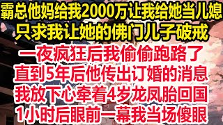 霸总他妈给我2000万让我给她当儿媳，只求我让她的佛门儿子破戒，一夜疯狂后我偷偷跑路了，直到5年后他传出订婚的消息，我放下心牵着4岁龙凤胎回国，1小时后眼前一幕我当场傻眼！