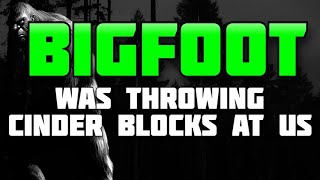 BIGFOOT WAS THROWING CINDER BLOCKS AT US