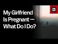 My Girlfriend Is Pregnant — What Do I Do Next?