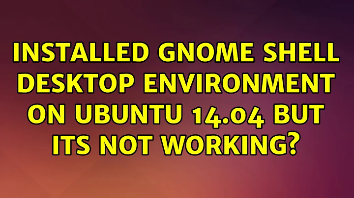 Ubuntu: Installed Gnome Shell desktop environment on Ubuntu 14.04 but its not working?