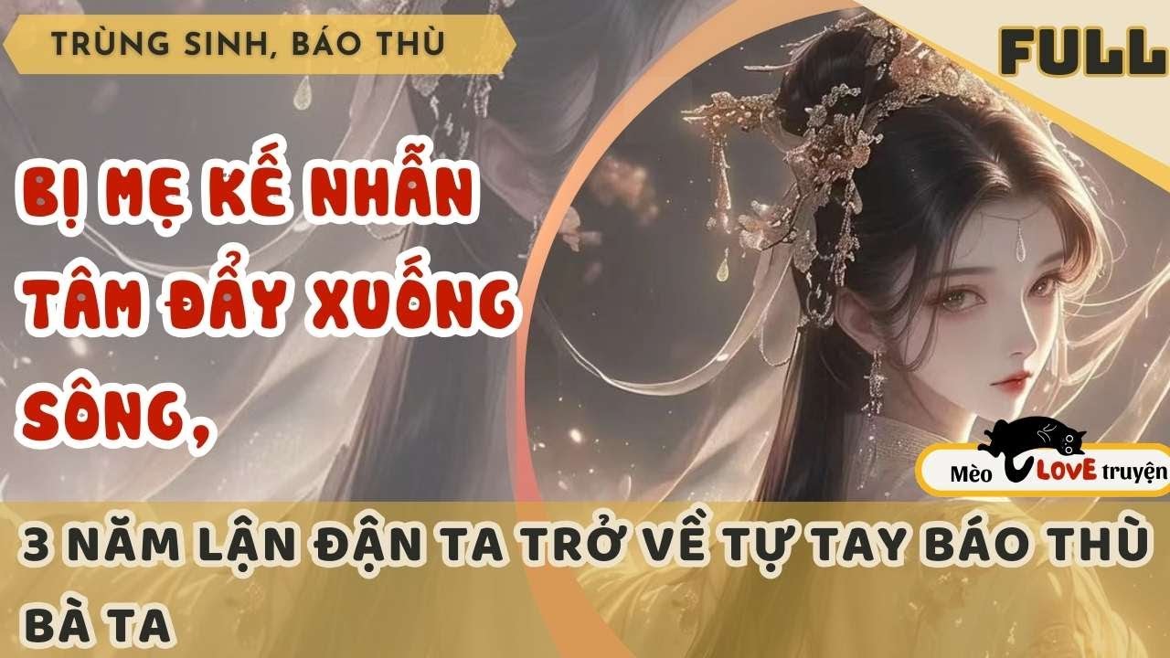 BỊ MẸ KẾ NHẪN TÂM ĐẨY XUỐNG SÔNG, 3 NĂM LẬN ĐẬN TA TRỞ VỀ TỰ TAY BÁO THÙ BÀ TA