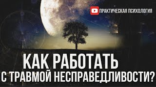 КАК РАБОТАТЬ С ТРАВМОЙ НЕСПРАВЕДЛИВОСТИ?
