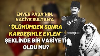Enver Paşa’nın, Naciye Sultan'a "Ölümümden Sonra Kardeşimle Evlen" Şeklinde Bir Vasiyeti Oldu Mu?
