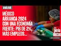 #Análisis ¬ México arranca 2024 con una economía fuerte: PIB de 2%, más empleos…