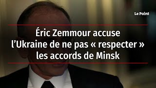Éric Zemmour accuse l’Ukraine de ne pas « respecter » les accords de Minsk