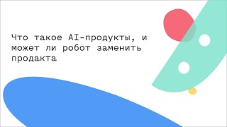 Что такое AI-продукты, и может ли робот заменить продакта (От консалтинга к продукту)