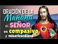 ORACION DE LA MAÑANA, EL SEÑOR JESÚS ES COMPASIVO Y MISERICORDIOSO