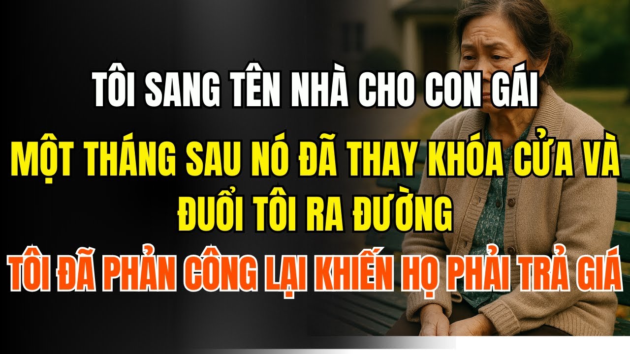 Tôi sang tên nhà cho con gái, một tháng sau nó đã thay khóa cửa và đuổi tôi ra đường  nhưng tôi đã p