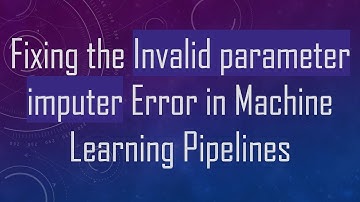Fixing the Invalid parameter imputer Error in Machine Learning Pipelines