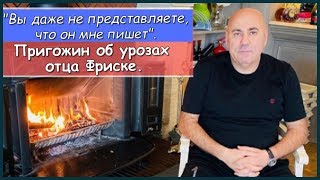 ВЫ ДАЖЕ НЕ ПРЕДСТАВЛЯЕТЕ ЧТО ОН МНЕ ПИШЕТ ПРИГОЖИН ОБ УГРОЗАХ ОТЦА ФРИСКЕ