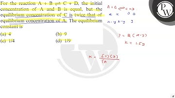 For the reaction A+B⇌C+D, the initial concentration of A and B is equal, ^∘ at the equilibrium co...