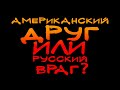 АМЕРИКАНСКИЙ ДРУГ ИЛИ РУССКИЙ ВРАГ - ЧТО ХУЖЕ?