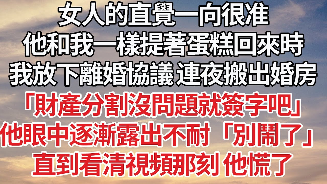 【完結】女人的直覺一向很准，他和我一樣提著蛋糕回來時，我放下離婚協議 連夜搬出婚房，「財產分割沒問題就簽字吧」他眼中逐漸露出不耐「別鬧了」直到看清視頻那刻 他慌了