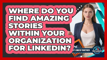 Where Do You Find Amazing Stories Within Your Organization For LinkedIn? - Get Linked Together