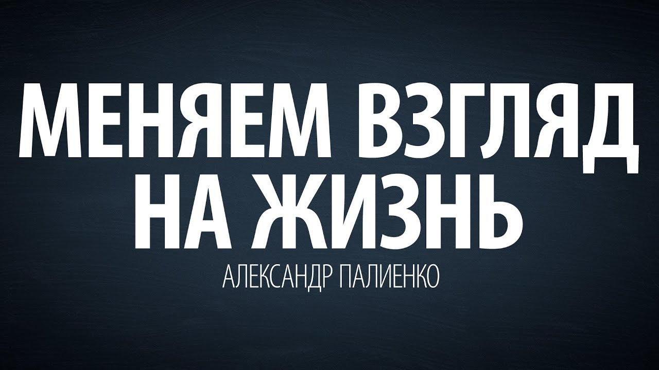 Менять взгляды на жизнь. Энергия Палиенко.