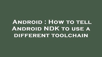 Android : How to tell Android NDK to use a different toolchain