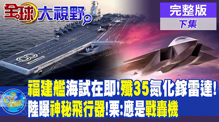 福建艦海試在即!殲-35使用氮化鎵雷達! | 大陸曝光神秘飛行器!栗正傑:應該是"戰轟機" |【全球大視野 下】20230928 完整版 @Global_Vision - 天天要聞