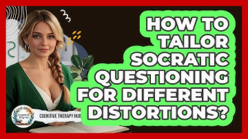 How To Tailor Socratic Questioning For Different Distortions? - Cognitive Therapy Hub