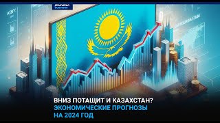 Вниз потащит и Казахстан? Экономические прогнозы на 2024 год