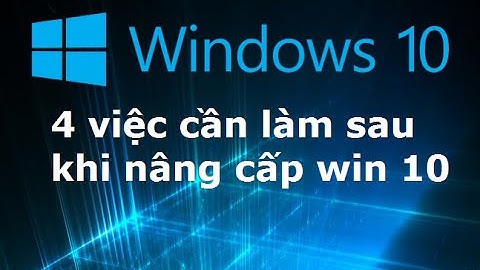 4 việc cần làm sau khi nâng cấp lên win 10