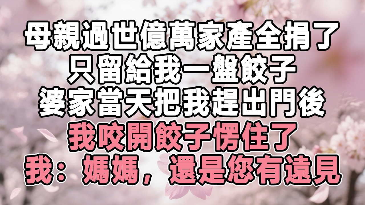 母親過世億萬家產全捐了，只留給我一盤餃子，婆家當天把我趕出門後，我咬開餃子愣住了，我：媽媽，還是您有遠見！#情感秘密 #故事分享#家庭 #為人處世#生活經驗 #故事 #小說 #戀愛 #婚姻 #分享