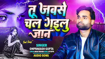 #Sad Song |#तू जबसे चल गइलु जान |#Omprakash  Gupta #bhojpuri sad song