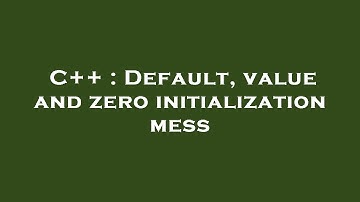 C++ : Default, value and zero initialization mess