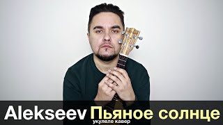 ALEKSEEV - ПЬЯНОЕ СОЛНЦЕ укулеле кавер