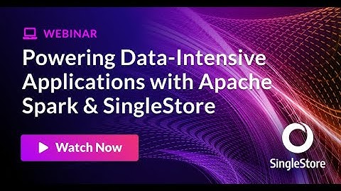 Powering Data-Intensive Applications with Apache Spark & SingleStore | SingleStore Webinars