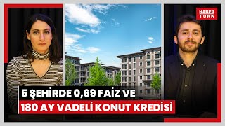 5 şehirde 0,69 faiz ve 180 ay vadeli 2.5 milyon TL'lik konut kredisi kampanyasının detayları neler?