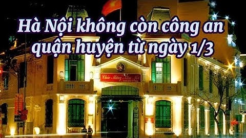 Hà Nội không còn công an quận, huyện từ ngày 1/3