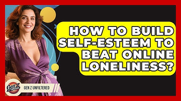 How To Build Self-esteem To Beat Online Loneliness? - Gen Z Unfiltered