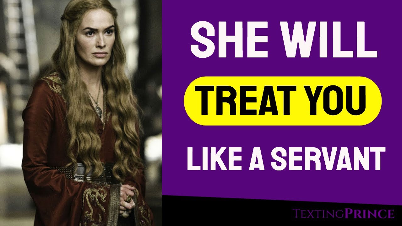 Treat her like a Queen, She treats you like a Servant 