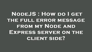 NodeJS : How do I get the full error message from my Node and Express server on the client side?