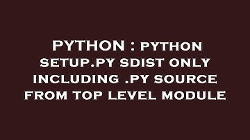 PYTHON : python setup.py sdist only including .py source from top level module