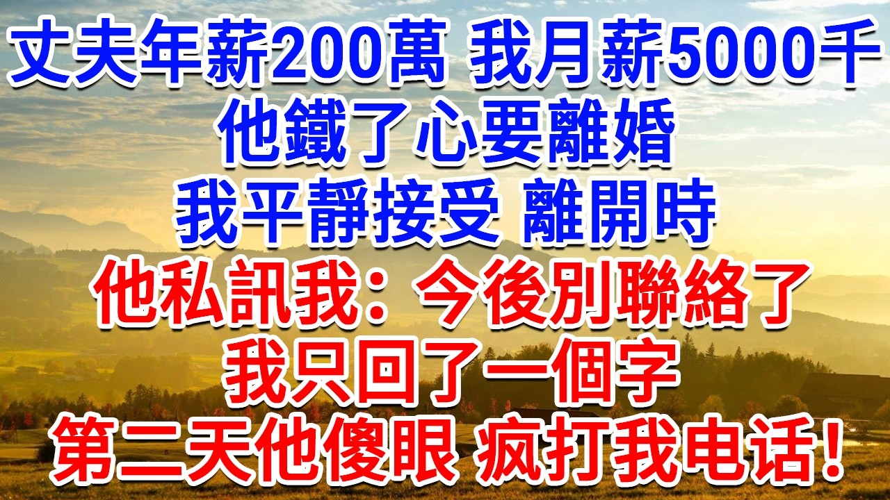 丈夫年薪200萬，我月薪5000千，他鐵了心要離婚我平靜接受，離開時他私訊我：今後別聯絡了，我只回了一個字，第二天他傻眼疯打我电话！#為人處世#生活經驗#情感故事#故事#小說#戀愛#情感#婚姻