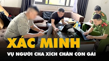 Công an xác minh dấu hiệu hành hạ con đối với người cha xích chân con gái